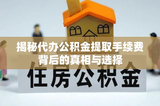 前金揭秘代办公积金提取手续费背后的真相与选择