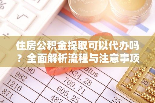 前金住房公积金提取可以代办吗？全面解析流程与注意事项