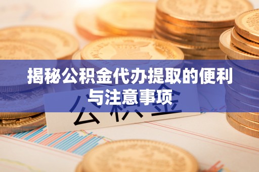 前金揭秘公积金代办提取的便利与注意事项