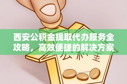 前金西安公积金提取代办服务全攻略，高效便捷的解决方案