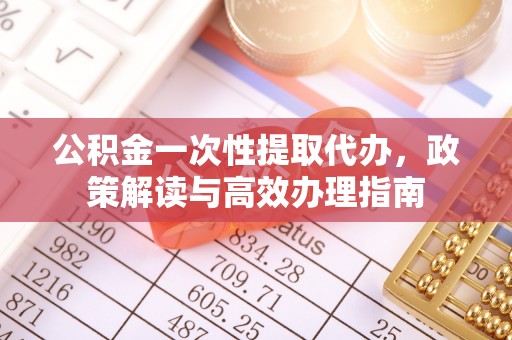 前金公积金一次性提取代办，政策解读与高效办理指南