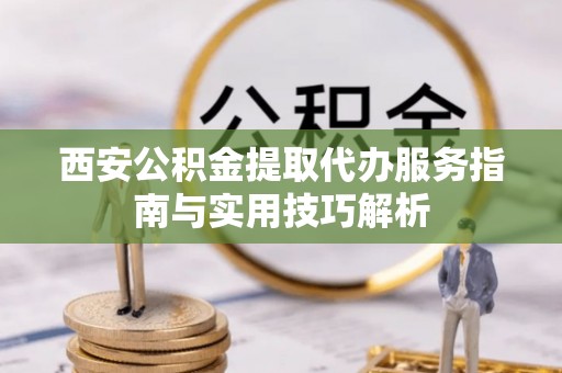 前金西安公积金提取代办服务指南与实用技巧解析