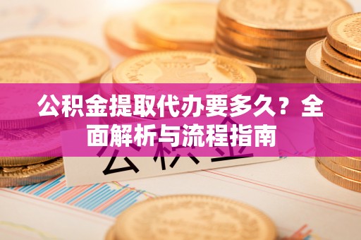 前金公积金提取代办要多久？全面解析与流程指南