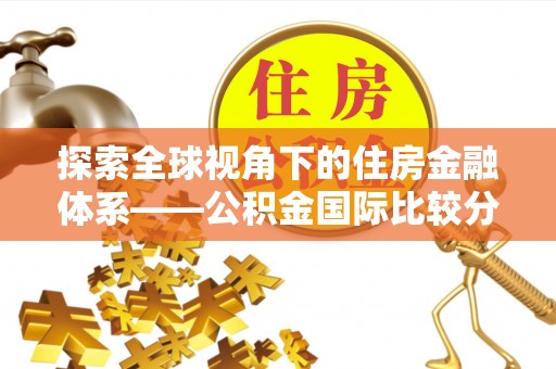 前金探索全球视角下的住房金融体系——公积金国际比较分析