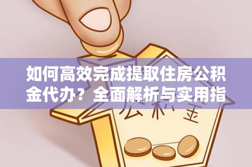 前金如何高效完成提取住房公积金代办？全面解析与实用指南
