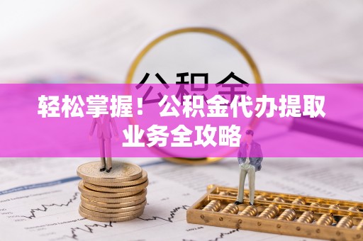 前金轻松掌握！公积金代办提取业务全攻略