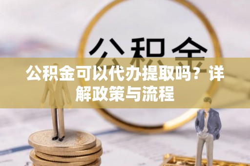 前金公积金可以代办提取吗？详解政策与流程