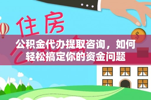前金公积金代办提取咨询，如何轻松搞定你的资金问题