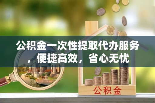 前金公积金一次性提取代办服务，便捷高效，省心无忧