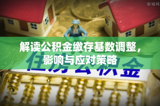 前金解读公积金缴存基数调整，影响与应对策略