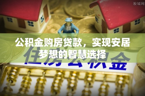 前金公积金购房贷款，实现安居梦想的智慧选择