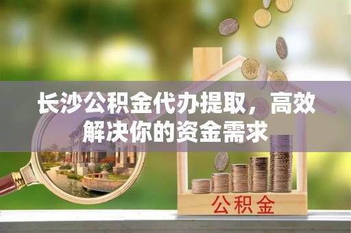 前金长沙公积金代办提取，高效解决你的资金需求