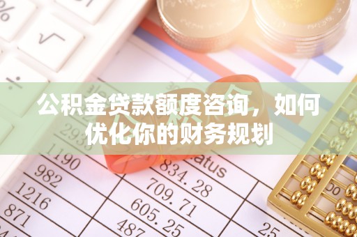 前金公积金贷款额度咨询，如何优化你的财务规划