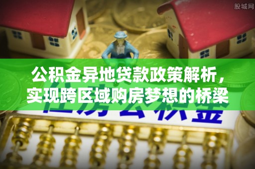 前金公积金异地贷款政策解析，实现跨区域购房梦想的桥梁