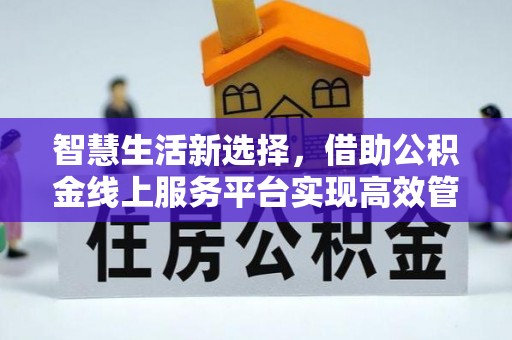 前金智慧生活新选择，借助公积金线上服务平台实现高效管理
