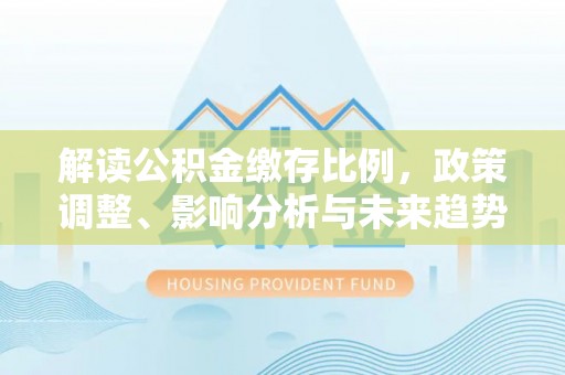 前金解读公积金缴存比例，政策调整、影响分析与未来趋势