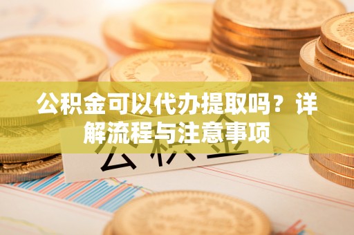 前金公积金可以代办提取吗？详解流程与注意事项
