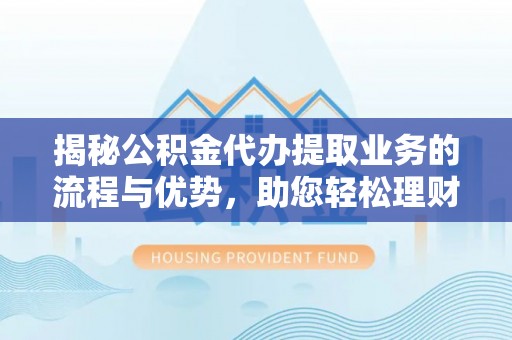 前金揭秘公积金代办提取业务的流程与优势，助您轻松理财