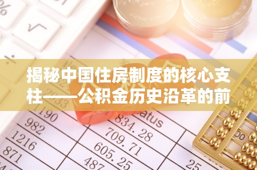前金揭秘中国住房制度的核心支柱——公积金历史沿革的前世今生