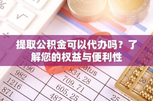前金提取公积金可以代办吗？了解您的权益与便利性