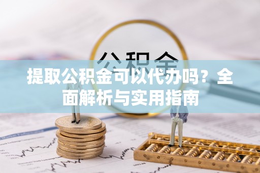 前金提取公积金可以代办吗？全面解析与实用指南
