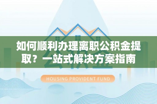 前金如何顺利办理离职公积金提取？一站式解决方案指南