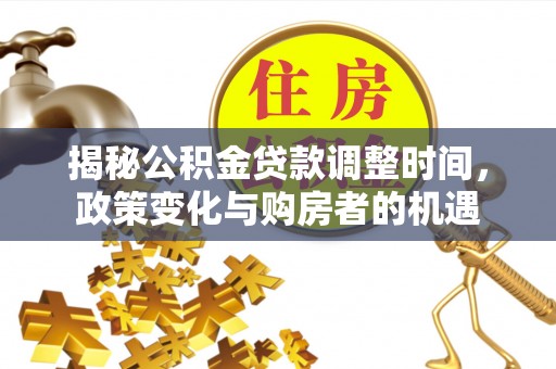 前金揭秘公积金贷款调整时间，政策变化与购房者的机遇
