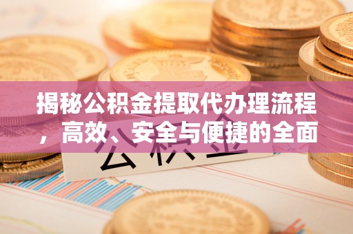 前金揭秘公积金提取代办理流程，高效、安全与便捷的全面解析