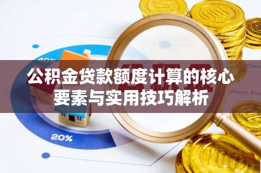 前金公积金贷款额度计算的核心要素与实用技巧解析