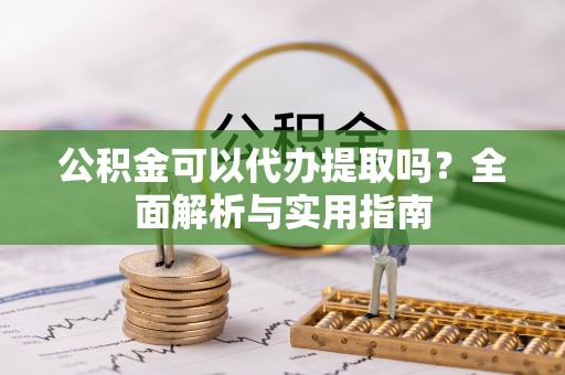 前金公积金可以代办提取吗？全面解析与实用指南