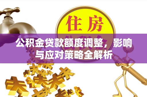 前金公积金贷款额度调整，影响与应对策略全解析