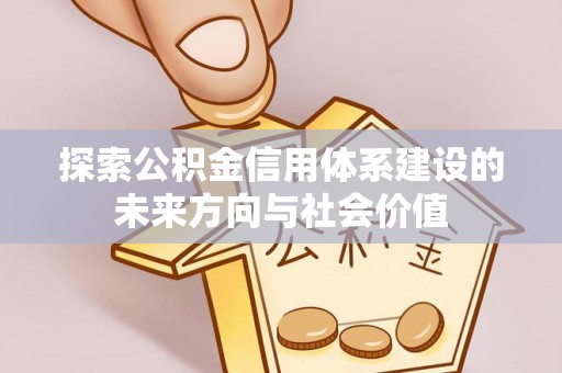前金探索公积金信用体系建设的未来方向与社会价值