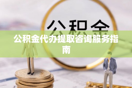 前金公积金代办提取咨询服务指南
