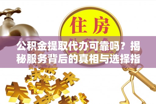 前金公积金提取代办可靠吗？揭秘服务背后的真相与选择指南