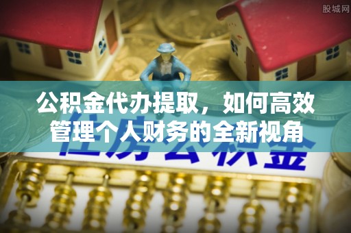 前金公积金代办提取，如何高效管理个人财务的全新视角