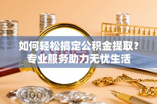 前金如何轻松搞定公积金提取？专业服务助力无忧生活