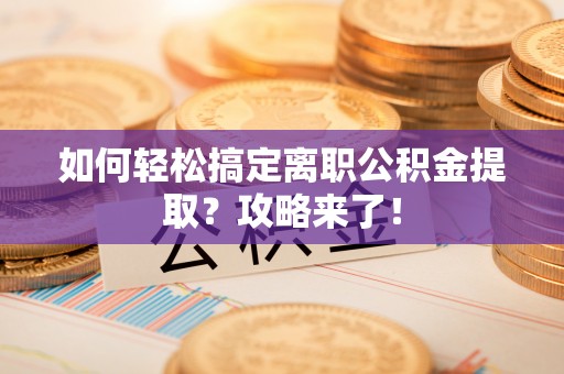 前金如何轻松搞定离职公积金提取？攻略来了！