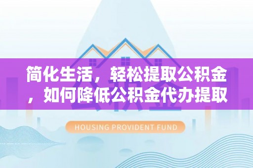 前金简化生活，轻松提取公积金，如何降低公积金代办提取的费用？
