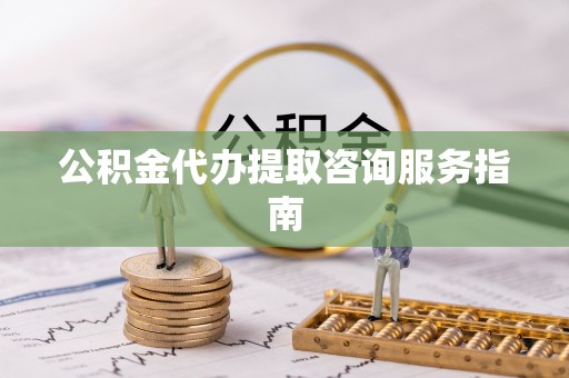 前金公积金代办提取咨询服务指南