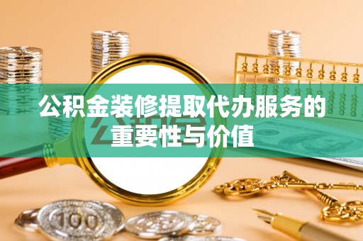 前金公积金装修提取代办服务的重要性与价值