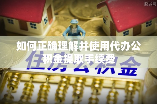 前金如何正确理解并使用代办公积金提取手续费