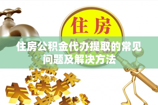 前金住房公积金代办提取的常见问题及解决方法
