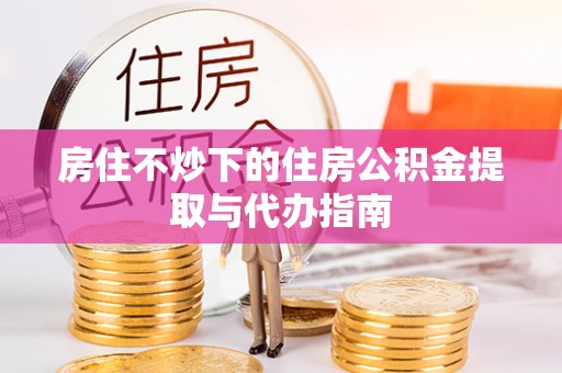 前金房住不炒下的住房公积金提取与代办指南