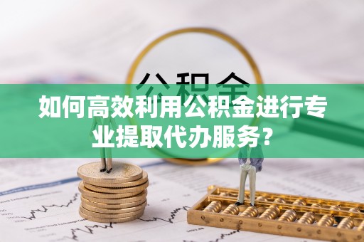 前金如何高效利用公积金进行专业提取代办服务？