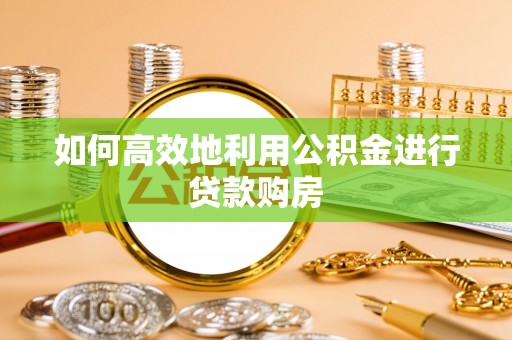 前金如何高效地利用公积金进行贷款购房