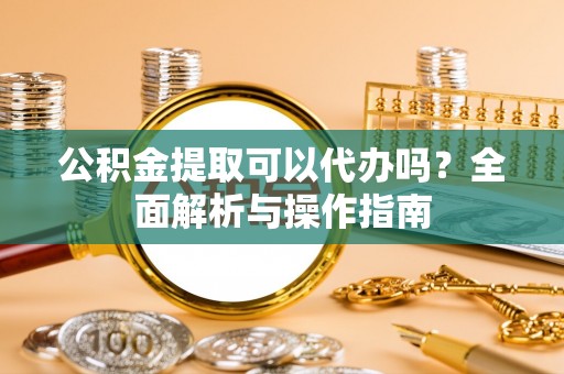 前金公积金提取可以代办吗？全面解析与操作指南