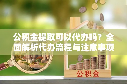 前金公积金提取可以代办吗？全面解析代办流程与注意事项