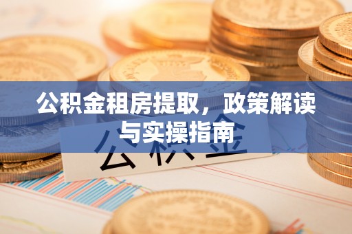 前金公积金租房提取，政策解读与实操指南